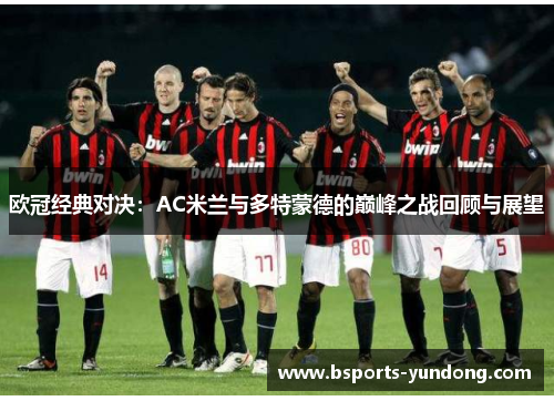 欧冠经典对决：AC米兰与多特蒙德的巅峰之战回顾与展望