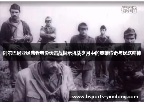 阿尔巴尼亚经典老电影伏击战揭示抗战岁月中的英雄传奇与民族精神