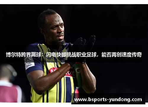 博尔特跨界踢球：闪电快脚挑战职业足球，能否再创速度传奇
