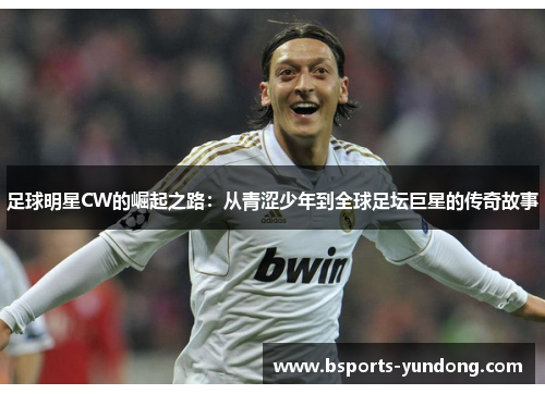足球明星CW的崛起之路：从青涩少年到全球足坛巨星的传奇故事