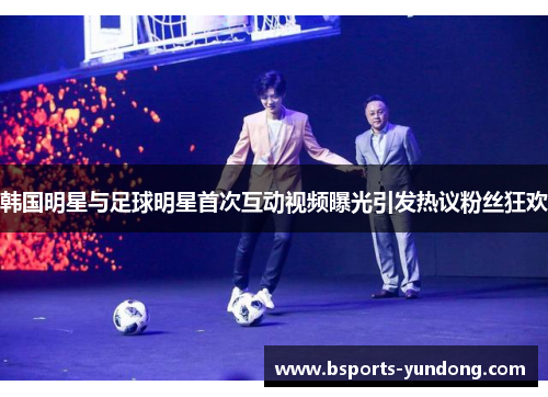 韩国明星与足球明星首次互动视频曝光引发热议粉丝狂欢