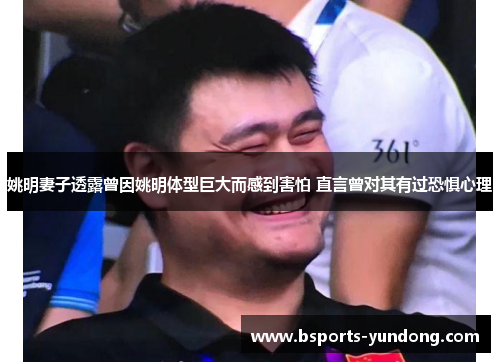 姚明妻子透露曾因姚明体型巨大而感到害怕 直言曾对其有过恐惧心理