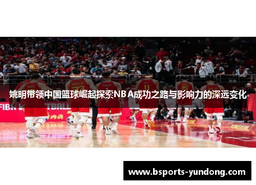 姚明带领中国篮球崛起探索NBA成功之路与影响力的深远变化