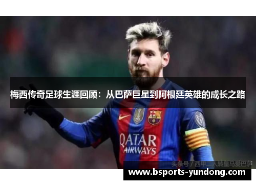梅西传奇足球生涯回顾：从巴萨巨星到阿根廷英雄的成长之路