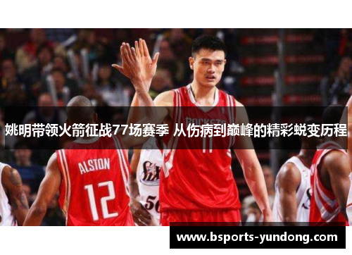 姚明带领火箭征战77场赛季 从伤病到巅峰的精彩蜕变历程