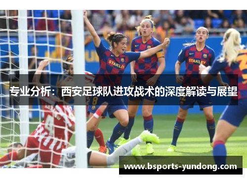 专业分析：西安足球队进攻战术的深度解读与展望