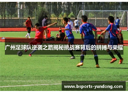 广州足球队逆袭之路揭秘挑战赛背后的拼搏与荣耀