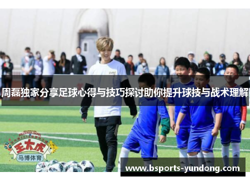 周磊独家分享足球心得与技巧探讨助你提升球技与战术理解