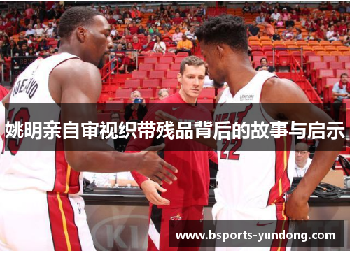 姚明亲自审视织带残品背后的故事与启示