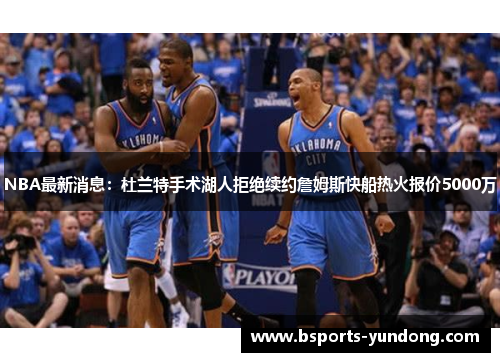 NBA最新消息：杜兰特手术湖人拒绝续约詹姆斯快船热火报价5000万