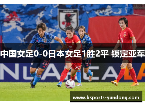 中国女足0-0日本女足1胜2平 锁定亚军
