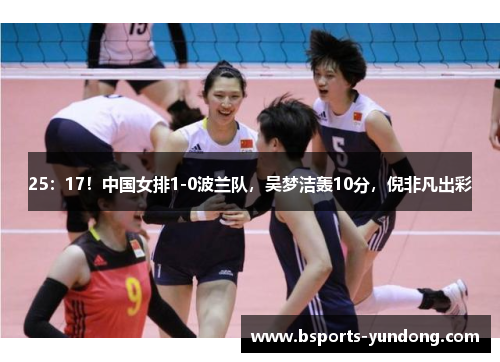 25：17！中国女排1-0波兰队，吴梦洁轰10分，倪非凡出彩