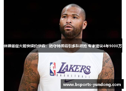 休媒催促火箭快续约伊森：防守特质将引多队哄抢 专家建议4年9000万
