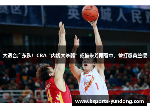 太适合广东队！CBA“内线大杀器”或被朱芳雨看中，曾打爆莫兰德